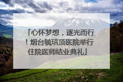 心怀梦想，逐光而行！烟台毓璜顶医院举行住院医师结业典礼