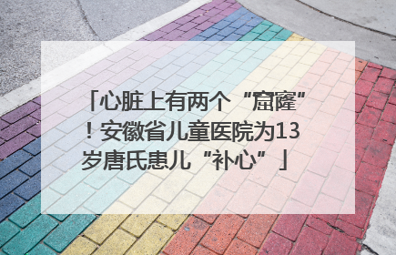 心脏上有两个“窟窿”！安徽省儿童医院为13岁唐氏患儿“补心”