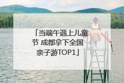 当端午遇上儿童节 成都拿下全国亲子游TOP1