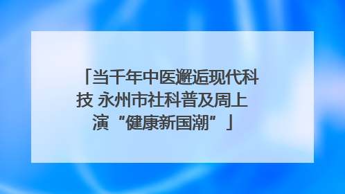 当千年中医邂逅现代科技 永州市社科普及周上演“健康新国潮”