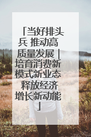 当好排头兵 推动高质量发展｜培育消费新模式新业态 释放经济增长新动能