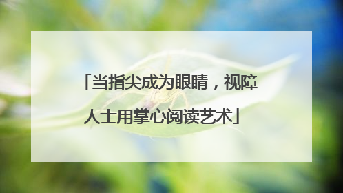 当指尖成为眼睛，视障人士用掌心阅读艺术