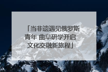 当非遗遇见俄罗斯青年 曲阜研学开启文化交融新旅程