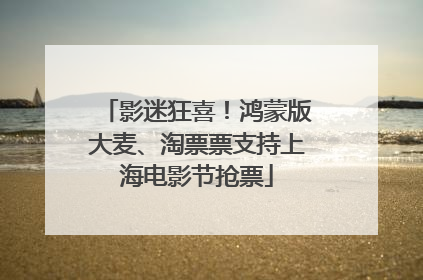 影迷狂喜！鸿蒙版大麦、淘票票支持上海电影节抢票