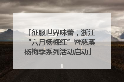 征服世界味蕾，浙江“六月杨梅红”暨慈溪杨梅季系列活动启动