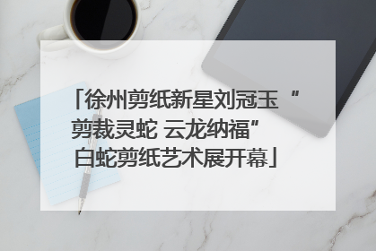 徐州剪纸新星刘冠玉“剪裁灵蛇 云龙纳福” 白蛇剪纸艺术展开幕