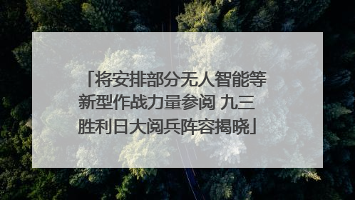 将安排部分无人智能等新型作战力量参阅 九三胜利日大阅兵阵容揭晓