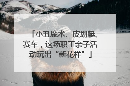 小丑魔术、皮划艇、赛车，这场职工亲子活动玩出“新花样”