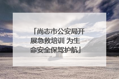 尚志市公安局开展急救培训 为生命安全保驾护航