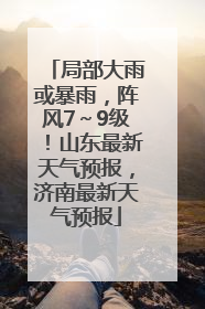 局部大雨或暴雨，阵风7～9级！山东最新天气预报，济南最新天气预报