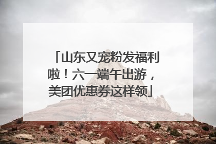 山东又宠粉发福利啦！六一端午出游，美团优惠券这样领