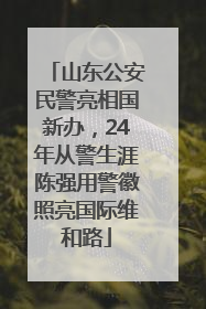 山东公安民警亮相国新办，24年从警生涯陈强用警徽照亮国际维和路