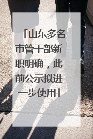 山东多名市管干部新职明确，此前公示拟进一步使用