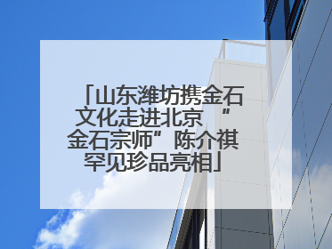 山东潍坊携金石文化走进北京 “金石宗师”陈介祺罕见珍品亮相
