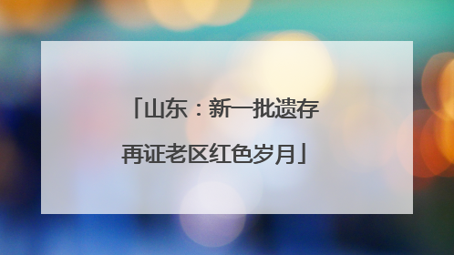 山东：新一批遗存再证老区红色岁月