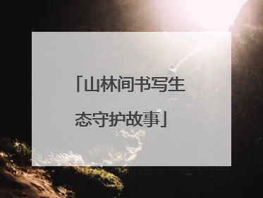 山林间书写生态守护故事