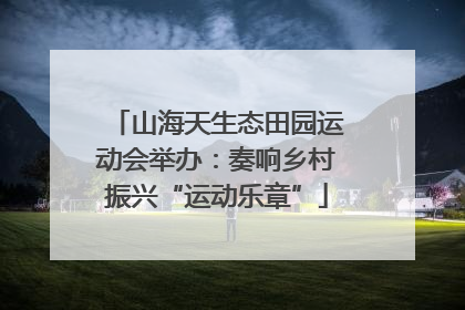 山海天生态田园运动会举办：奏响乡村振兴“运动乐章”