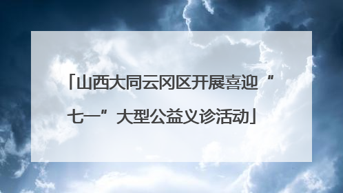 山西大同云冈区开展喜迎“七一”大型公益义诊活动