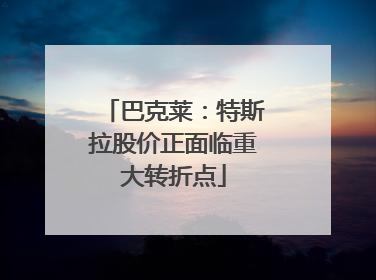 巴克莱：特斯拉股价正面临重大转折点