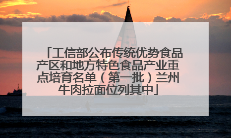 工信部公布传统优势食品产区和地方特色食品产业重点培育名单（第一批）兰州牛肉拉面位列其中