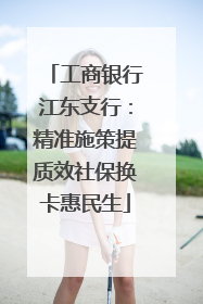 工商银行江东支行：精准施策提质效社保换卡惠民生