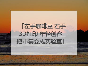 左手咖啡豆 右手3D打印 年轻创客把市集变成实验室