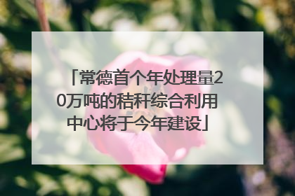 常德首个年处理量20万吨的秸秆综合利用中心将于今年建设