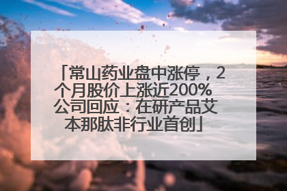 常山药业盘中涨停，2个月股价上涨近200% 公司回应：在研产品艾本那肽非行业首创