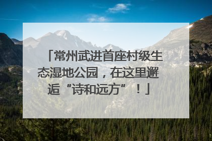 常州武进首座村级生态湿地公园，在这里邂逅“诗和远方”！