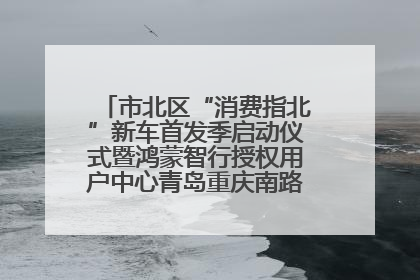 市北区“消费指北”新车首发季启动仪式暨鸿蒙智行授权用户中心青岛重庆南路开业盛典成功举办