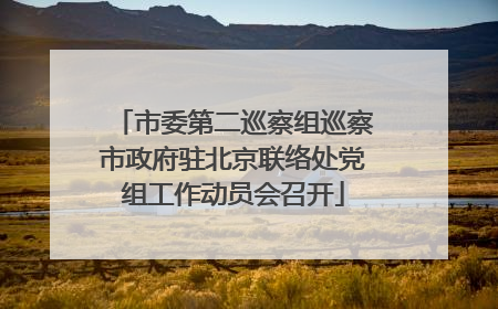 市委第二巡察组巡察市政府驻北京联络处党组工作动员会召开