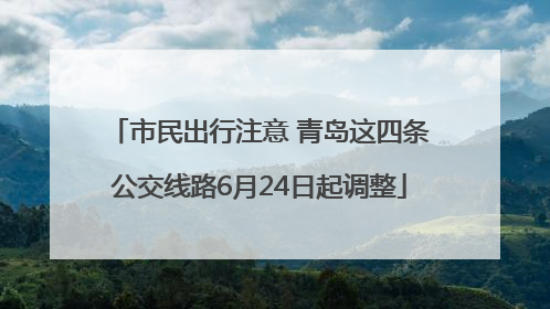 市民出行注意 青岛这四条公交线路6月24日起调整