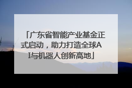 广东省智能产业基金正式启动，助力打造全球AI与机器人创新高地