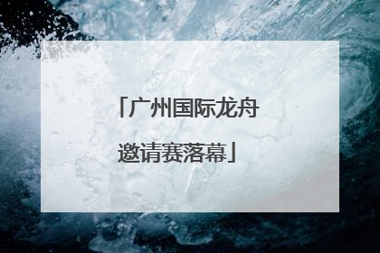 广州国际龙舟邀请赛落幕