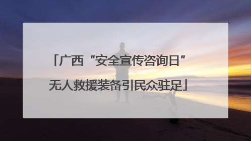 广西“安全宣传咨询日” 无人救援装备引民众驻足