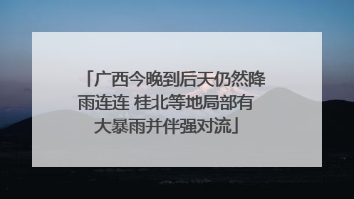 广西今晚到后天仍然降雨连连 桂北等地局部有大暴雨并伴强对流