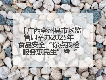 广西全州县市场监管局举办2025年食品安全“你点我检 服务惠民生”暨“百姓点检日”活动启动仪式