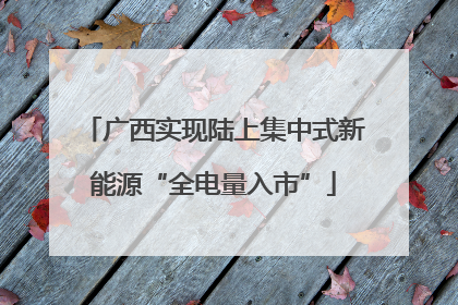 广西实现陆上集中式新能源“全电量入市”