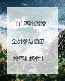 广西将激发全员参与隐患排查积极性