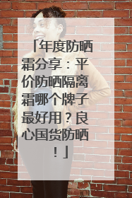 年度防晒霜分享：平价防晒隔离霜哪个牌子最好用？良心国货防晒！
