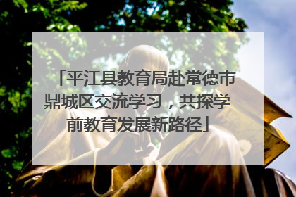 平江县教育局赴常德市鼎城区交流学习，共探学前教育发展新路径