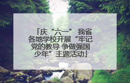 庆“六一” 我省各地学校开展“牢记党的教导 争做强国少年”主题活动