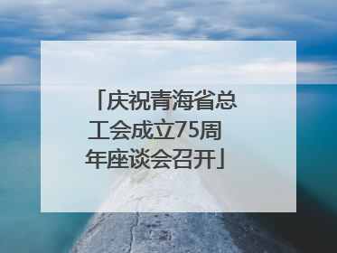 庆祝青海省总工会成立75周年座谈会召开
