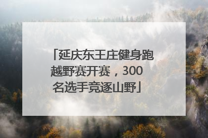 延庆东王庄健身跑越野赛开赛，300名选手竞逐山野