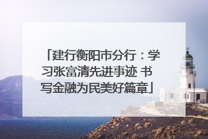 建行衡阳市分行：学习张富清先进事迹 书写金融为民美好篇章