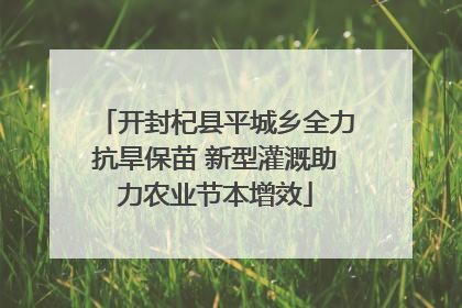 开封杞县平城乡全力抗旱保苗 新型灌溉助力农业节本增效