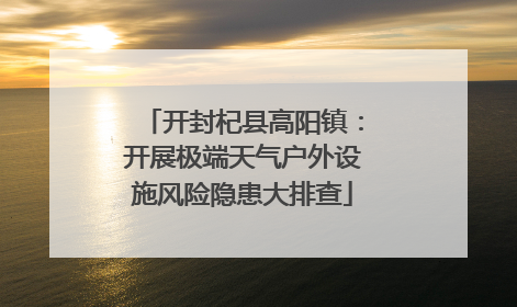 开封杞县高阳镇：开展极端天气户外设施风险隐患大排查