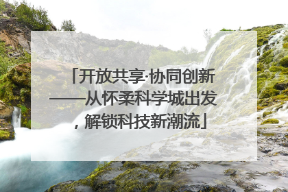 开放共享·协同创新——从怀柔科学城出发，解锁科技新潮流
