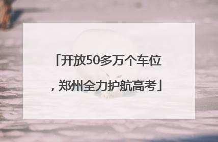 开放50多万个车位，郑州全力护航高考
