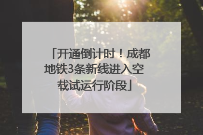 开通倒计时！成都地铁3条新线进入空载试运行阶段